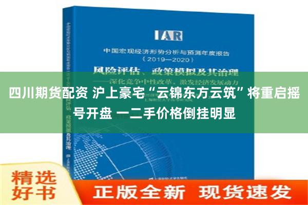 四川期货配资 沪上豪宅“云锦东方云筑”将重启摇号开盘 一二手价格倒挂明显