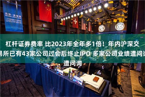 杠杆证券费率 比2023年全年多1倍！年内沪深交易所已有43家公司过会后终止IPO 多家公司业绩遭问询