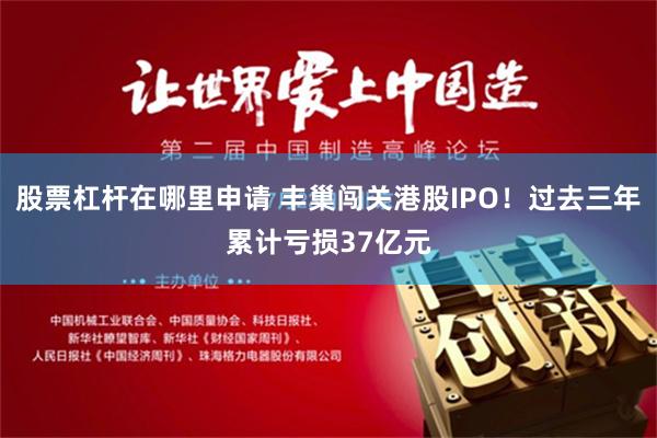 股票杠杆在哪里申请 丰巢闯关港股IPO！过去三年累计亏损37亿元