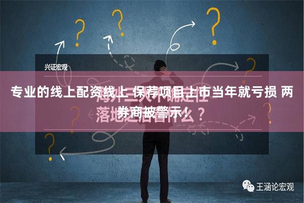 专业的线上配资线上 保荐项目上市当年就亏损 两券商被警示！