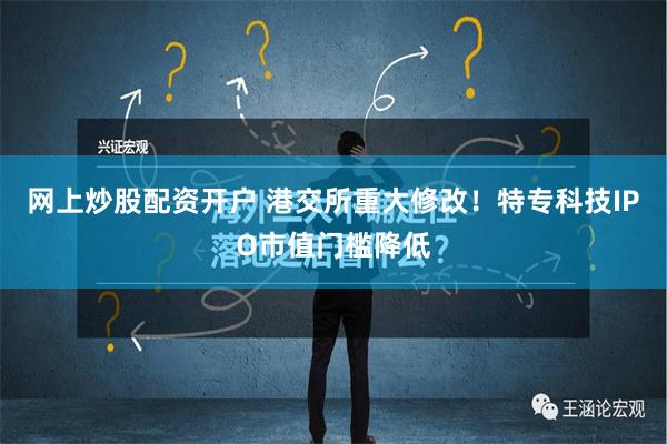 网上炒股配资开户 港交所重大修改！特专科技IPO市值门槛降低