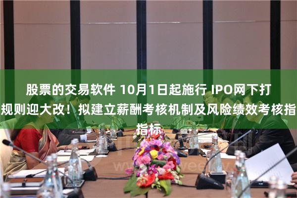 股票的交易软件 10月1日起施行 IPO网下打新规则迎大改！拟建立薪酬考核机制及风险绩效考核指标