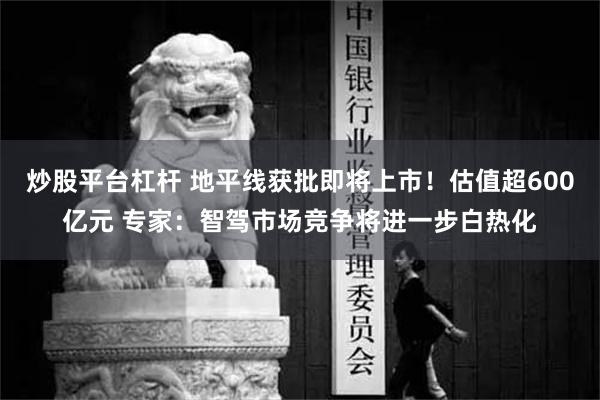 炒股平台杠杆 地平线获批即将上市！估值超600亿元 专家：智驾市场竞争将进一步白热化