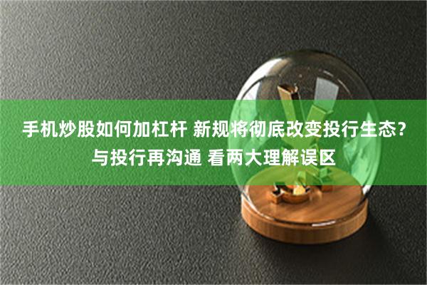 手机炒股如何加杠杆 新规将彻底改变投行生态？与投行再沟通 看两大理解误区