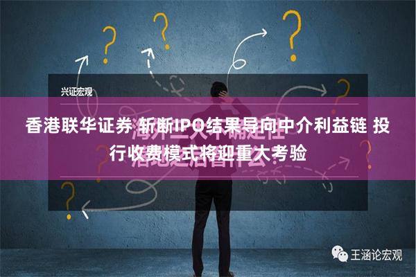 香港联华证券 斩断IPO结果导向中介利益链 投行收费模式将迎重大考验