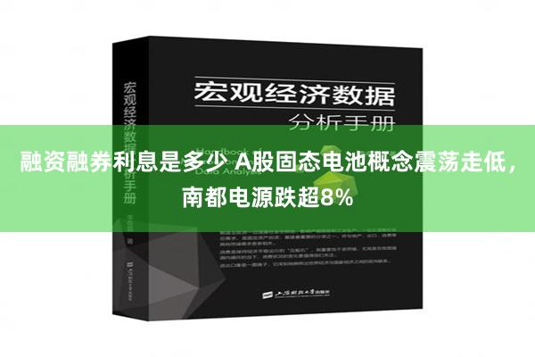 融资融券利息是多少 A股固态电池概念震荡走低，南都电源跌超8%