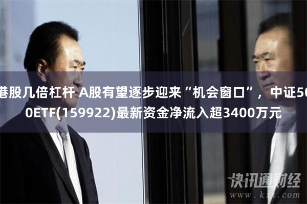 港股几倍杠杆 A股有望逐步迎来“机会窗口”，中证500ETF(159922)最新资金净流入超3400万元