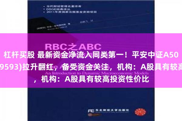 杠杆买股 最新资金净流入同类第一！平安中证A50指数ETF(159593)拉升翻红，备受资金关注，机构：A股具有较高投资性价比