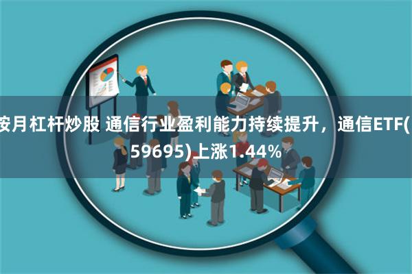 按月杠杆炒股 通信行业盈利能力持续提升，通信ETF(159695)上涨1.44%