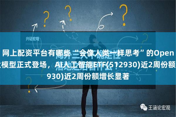 网上配资平台有哪些 “会像人类一样思考”的OpenAI推理大模型正式登场，AI人工智能ETF(512930)近2周份额增长显著