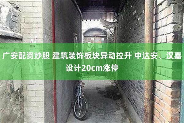 广安配资炒股 建筑装饰板块异动拉升 中达安、汉嘉设计20cm涨停