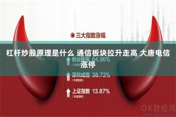 杠杆炒股原理是什么 通信板块拉升走高 大唐电信涨停