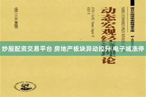 炒股配资交易平台 房地产板块异动拉升 电子城涨停