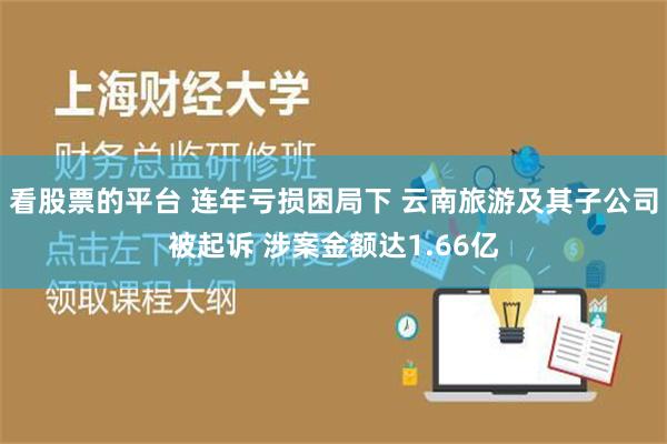 看股票的平台 连年亏损困局下 云南旅游及其子公司被起诉 涉案金额达1.66亿