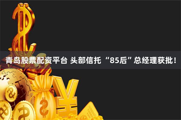 青岛股票配资平台 头部信托 “85后”总经理获批！