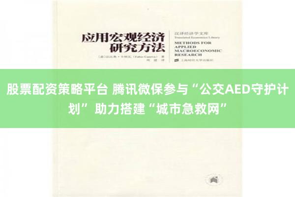 股票配资策略平台 腾讯微保参与“公交AED守护计划” 助力搭建“城市急救网”