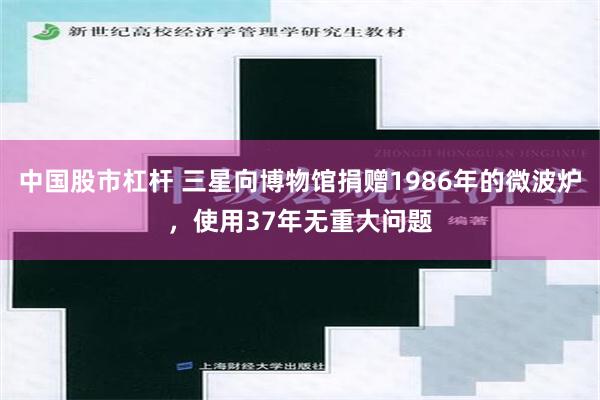 中国股市杠杆 三星向博物馆捐赠1986年的微波炉，使用37年无重大问题