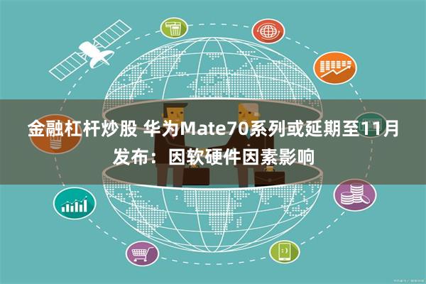 金融杠杆炒股 华为Mate70系列或延期至11月发布：因软硬件因素影响