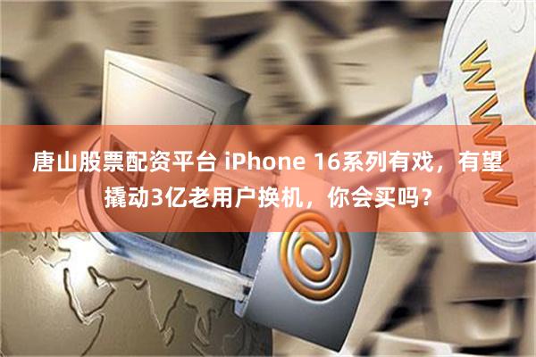 唐山股票配资平台 iPhone 16系列有戏，有望撬动3亿老用户换机，你会买吗？