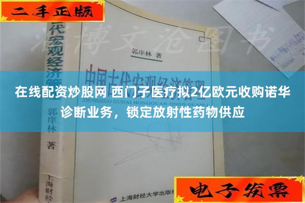 在线配资炒股网 西门子医疗拟2亿欧元收购诺华诊断业务，锁定放射性药物供应