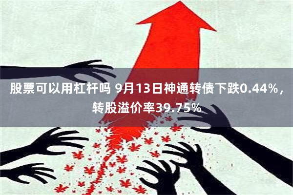 股票可以用杠杆吗 9月13日神通转债下跌0.44%，转股溢价率39.75%