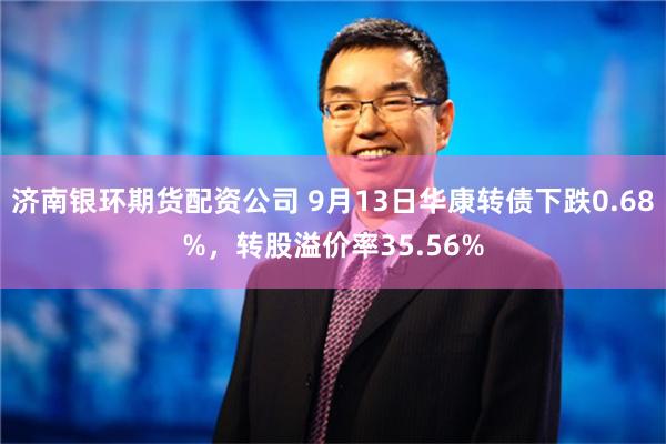 济南银环期货配资公司 9月13日华康转债下跌0.68%，转股溢价率35.56%