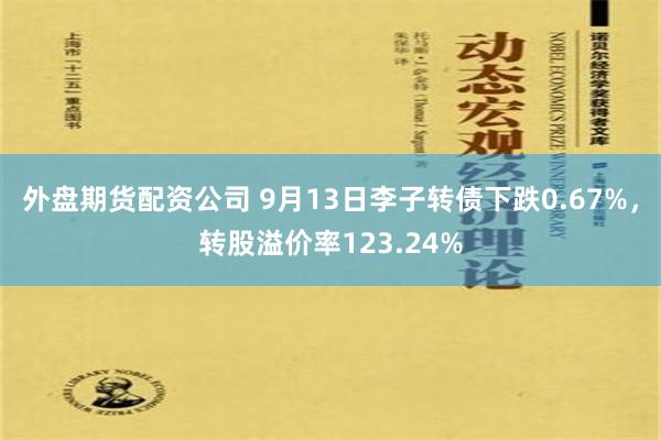 外盘期货配资公司 9月13日李子转债下跌0.67%，转股溢价率123.24%