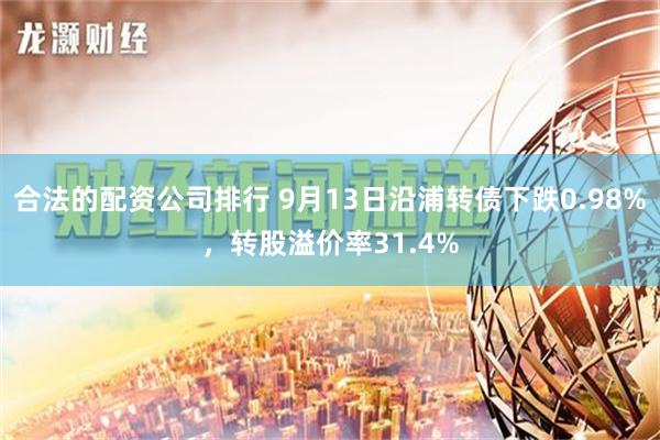 合法的配资公司排行 9月13日沿浦转债下跌0.98%，转股溢价率31.4%