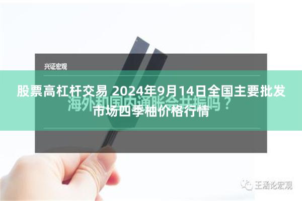 股票高杠杆交易 2024年9月14日全国主要批发市场四季柚价格行情