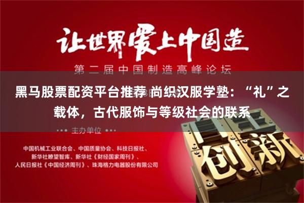 黑马股票配资平台推荐 尚织汉服学塾：“礼”之载体，古代服饰与等级社会的联系