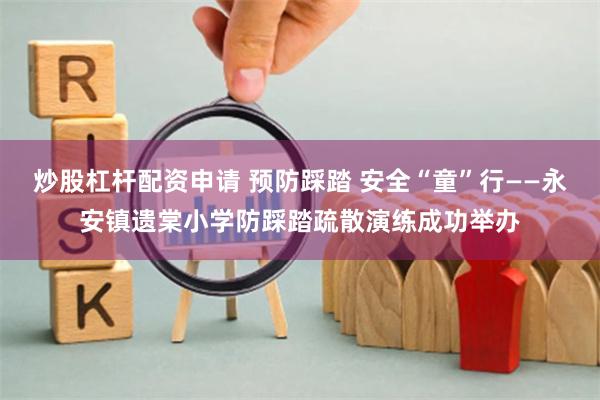 炒股杠杆配资申请 预防踩踏 安全“童”行——永安镇遗棠小学防踩踏疏散演练成功举办