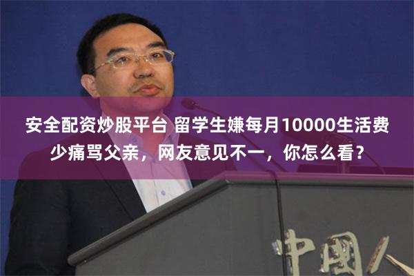 安全配资炒股平台 留学生嫌每月10000生活费少痛骂父亲，网友意见不一，你怎么看？