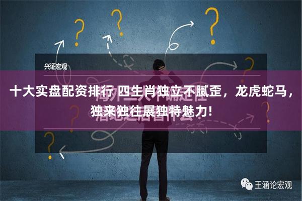 十大实盘配资排行 四生肖独立不腻歪，龙虎蛇马，独来独往展独特魅力!