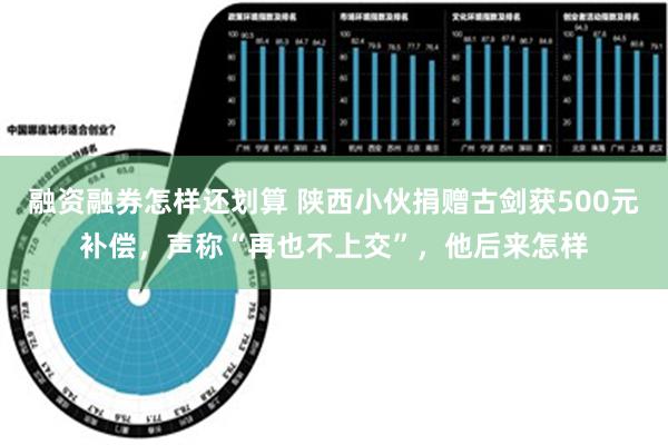 融资融券怎样还划算 陕西小伙捐赠古剑获500元补偿，声称“再也不上交”，他后来怎样