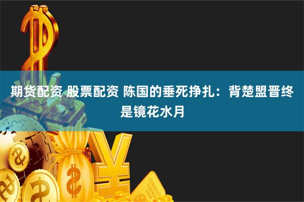 期货配资 股票配资 陈国的垂死挣扎：背楚盟晋终是镜花水月