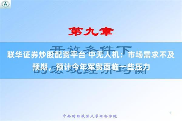 联华证券炒股配资平台 中无人机：市场需求不及预期，预计今年军贸面临一些压力