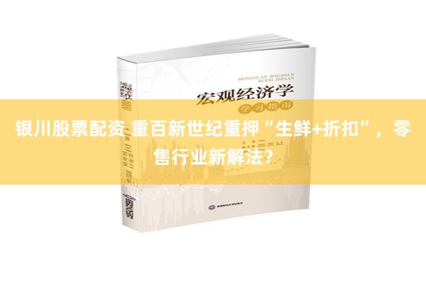 银川股票配资 重百新世纪重押“生鲜+折扣”，零售行业新解法？