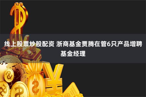 线上股票炒股配资 浙商基金贾腾在管6只产品增聘基金经理