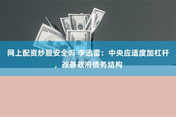 网上配资炒股安全吗 李迅雷：中央应适度加杠杆，改善政府债务结构