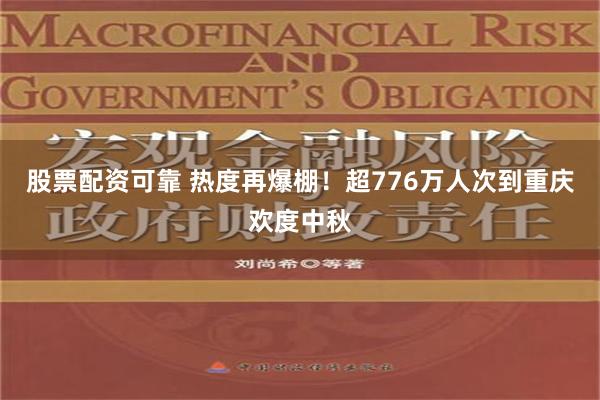 股票配资可靠 热度再爆棚！超776万人次到重庆欢度中秋