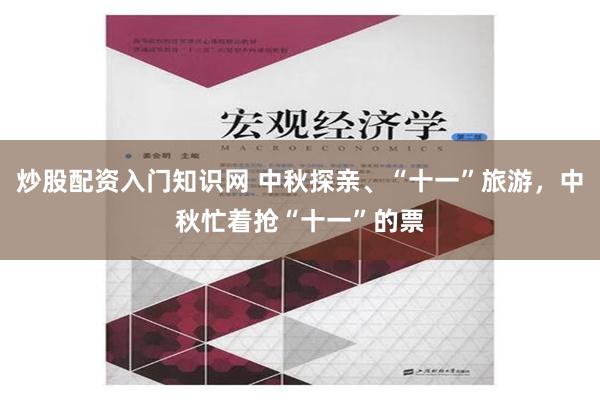 炒股配资入门知识网 中秋探亲、“十一”旅游，中秋忙着抢“十一”的票