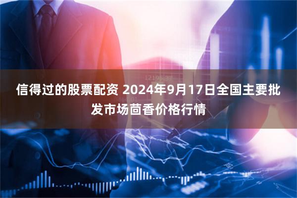 信得过的股票配资 2024年9月17日全国主要批发市场茴香价格行情