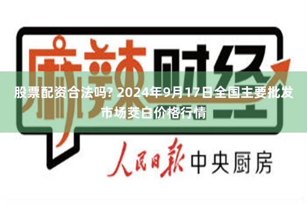 股票配资合法吗? 2024年9月17日全国主要批发市场茭白价格行情