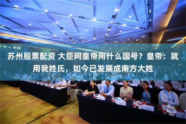 苏州股票配资 大臣问皇帝用什么国号？皇帝：就用我姓氏，如今已发展成南方大姓