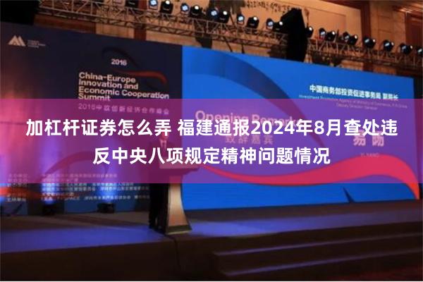 加杠杆证券怎么弄 福建通报2024年8月查处违反中央八项规定精神问题情况