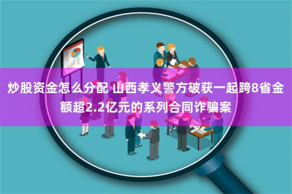 炒股资金怎么分配 山西孝义警方破获一起跨8省金额超2.2亿元的系列合同诈骗案