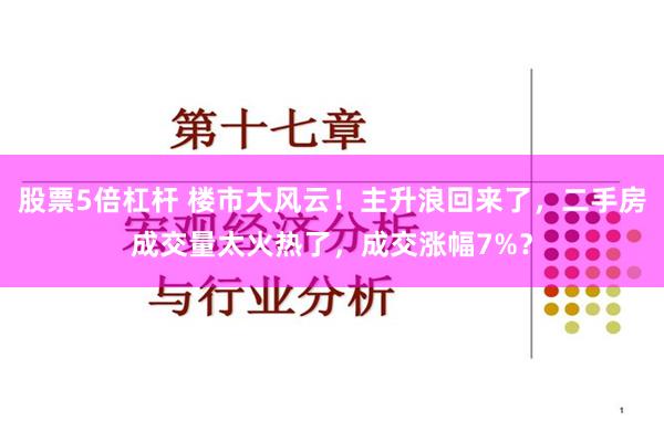 股票5倍杠杆 楼市大风云！主升浪回来了，二手房成交量太火热了，成交涨幅7%？