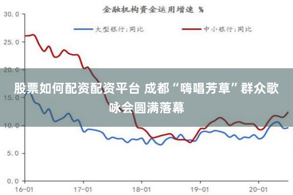 股票如何配资配资平台 成都“嗨唱芳草”群众歌咏会圆满落幕