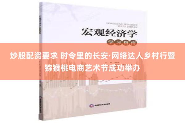 炒股配资要求 时令里的长安·网络达人乡村行暨猕猴桃电商艺术节成功举办