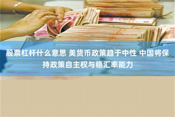 股票杠杆什么意思 美货币政策趋于中性 中国将保持政策自主权与稳汇率能力